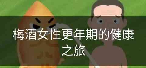 梅酒女性更年期的健康之旅(梅酒对女人有什么功效)